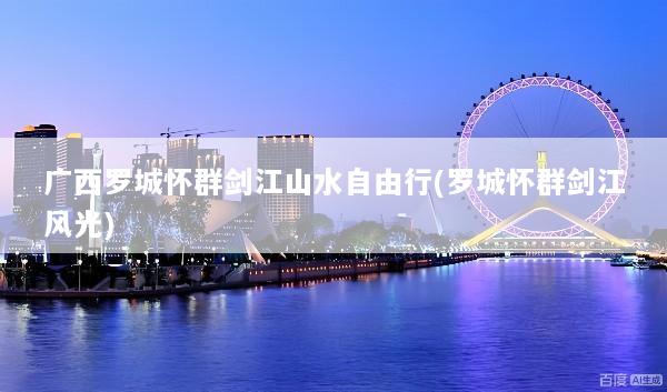 广西罗城怀群剑江山水自由行(罗城怀群剑江风光)