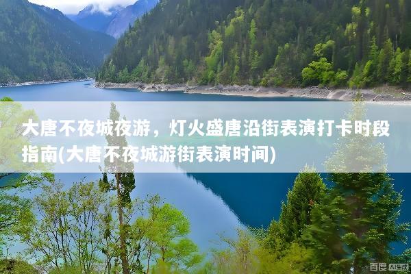 大唐不夜城夜游，灯火盛唐沿街表演打卡时段指南(大唐不夜城游街表演时间)