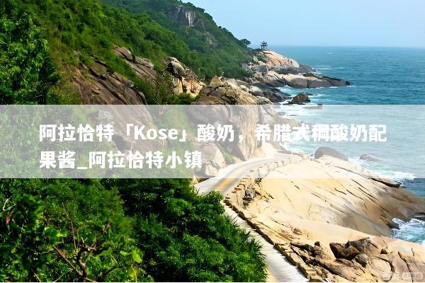 阿拉恰特「Kose」酸奶，希腊式稠酸奶配果酱_阿拉恰特小镇