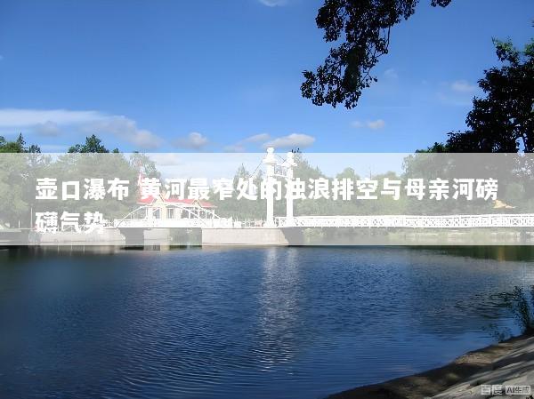 壶口瀑布 黄河最窄处的浊浪排空与母亲河磅礴气势