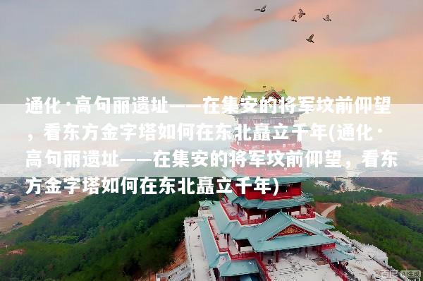 通化·高句丽遗址——在集安的将军坟前仰望，看东方金字塔如何在东北矗立千年(通化·高句丽遗址——在集安的将军坟前仰望，看东方金字塔如何在东北矗立千年)