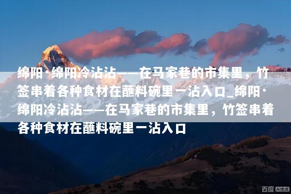 绵阳·绵阳冷沾沾——在马家巷的市集里，竹签串着各种食材在蘸料碗里一沾入口_绵阳·绵阳冷沾沾——在马家巷的市集里，竹签串着各种食材在蘸料碗里一沾入口