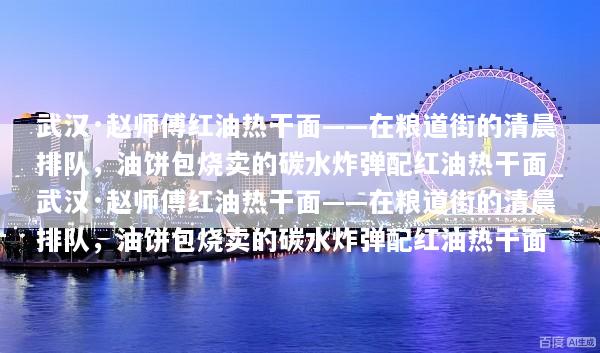 武汉·赵师傅红油热干面——在粮道街的清晨排队，油饼包烧卖的碳水炸弹配红油热干面_武汉·赵师傅红油热干面——在粮道街的清晨排队，油饼包烧卖的碳水炸弹配红油热干面