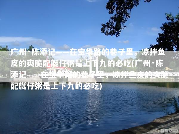 广州·陈添记——在宝华路的巷子里，凉拌鱼皮的爽脆配艇仔粥是上下九的必吃(广州·陈添记——在宝华路的巷子里，凉拌鱼皮的爽脆配艇仔粥是上下九的必吃)