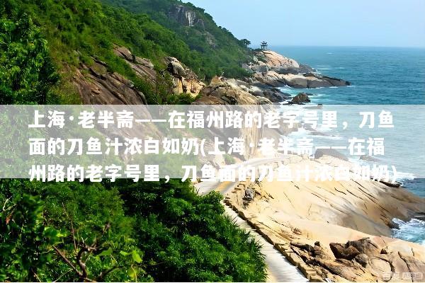 上海·老半斋——在福州路的老字号里，刀鱼面的刀鱼汁浓白如奶(上海·老半斋——在福州路的老字号里，刀鱼面的刀鱼汁浓白如奶)