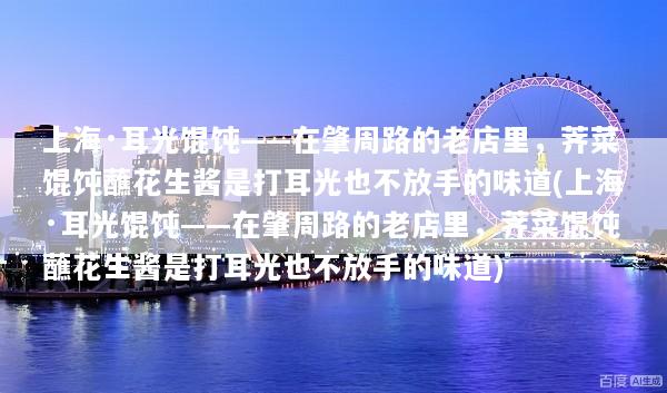 上海·耳光馄饨——在肇周路的老店里，荠菜馄饨蘸花生酱是打耳光也不放手的味道(上海·耳光馄饨——在肇周路的老店里，荠菜馄饨蘸花生酱是打耳光也不放手的味道)