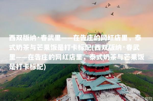 西双版纳·春武里——在告庄的网红店里，泰式奶茶与芒果饭是打卡标配(西双版纳·春武里——在告庄的网红店里，泰式奶茶与芒果饭是打卡标配)