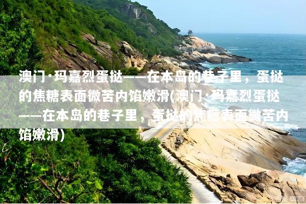 澳门·玛嘉烈蛋挞——在本岛的巷子里，蛋挞的焦糖表面微苦内馅嫩滑(澳门·玛嘉烈蛋挞——在本岛的巷子里，蛋挞的焦糖表面微苦内馅嫩滑)