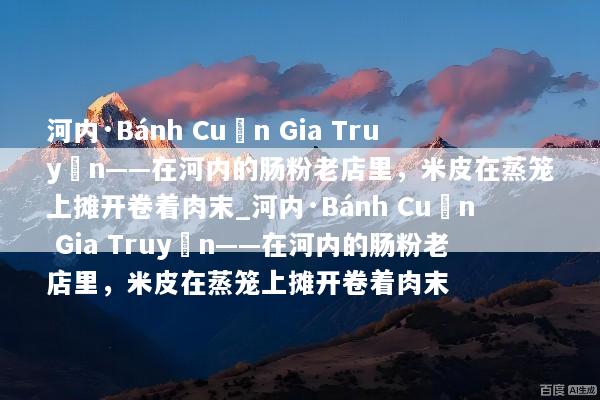 河内·Bánh Cuốn Gia Truyền——在河内的肠粉老店里，米皮在蒸笼上摊开卷着肉末_河内·Bánh Cuốn Gia Truyền——在河内的肠粉老店里，米皮在蒸笼上摊开卷着肉末