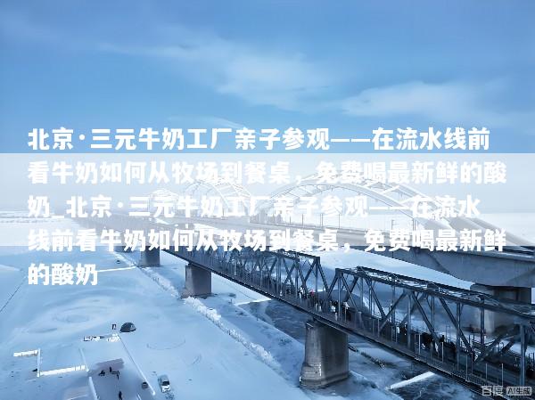 北京·三元牛奶工厂亲子参观——在流水线前看牛奶如何从牧场到餐桌，免费喝最新鲜的酸奶_北京·三元牛奶工厂亲子参观——在流水线前看牛奶如何从牧场到餐桌，免费喝最新鲜的酸奶