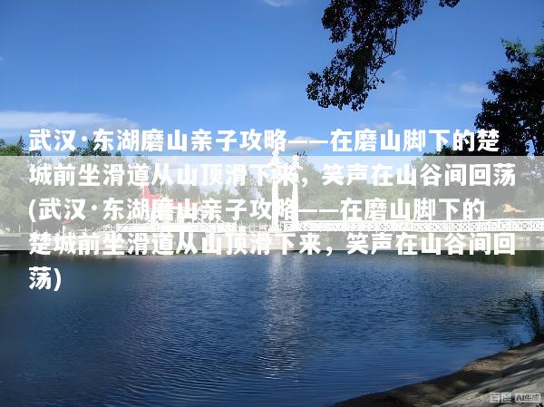 武汉·东湖磨山亲子攻略——在磨山脚下的楚城前坐滑道从山顶滑下来，笑声在山谷间回荡(武汉·东湖磨山亲子攻略——在磨山脚下的楚城前坐滑道从山顶滑下来，笑声在山谷间回荡)