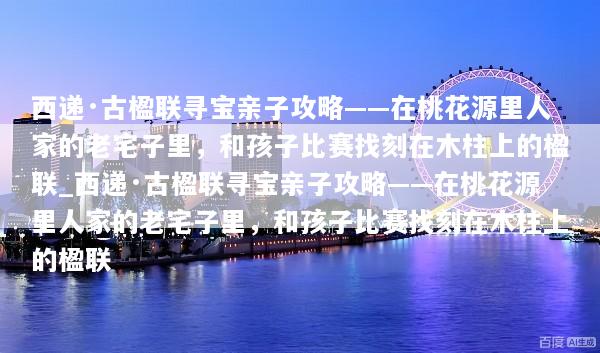 西递·古楹联寻宝亲子攻略——在桃花源里人家的老宅子里，和孩子比赛找刻在木柱上的楹联_西递·古楹联寻宝亲子攻略——在桃花源里人家的老宅子里，和孩子比赛找刻在木柱上的楹联