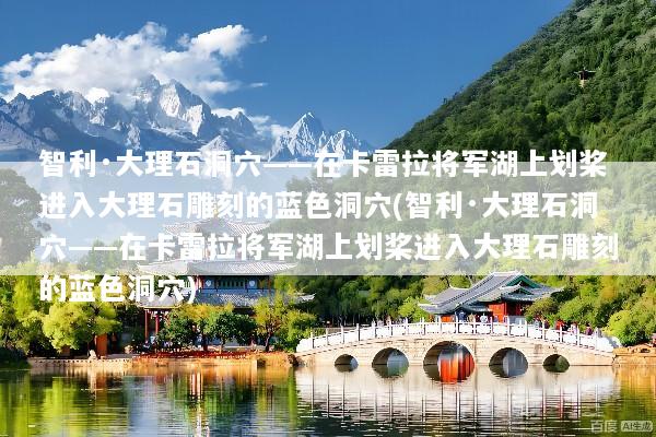 智利·大理石洞穴——在卡雷拉将军湖上划桨进入大理石雕刻的蓝色洞穴(智利·大理石洞穴——在卡雷拉将军湖上划桨进入大理石雕刻的蓝色洞穴)