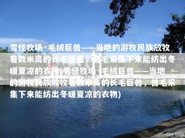 雪怪牧场·毛绒巨兽——当地的游牧民族放牧着数米高的长毛巨兽，兽毛采集下来能纺出冬暖夏凉的衣物(雪怪牧场·毛绒巨兽——当地的游牧民族放牧着数米高的长毛巨兽，兽毛采集下来能纺出冬暖夏凉的衣物)