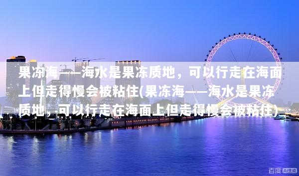 果冻海——海水是果冻质地，可以行走在海面上但走得慢会被粘住(果冻海——海水是果冻质地，可以行走在海面上但走得慢会被粘住)