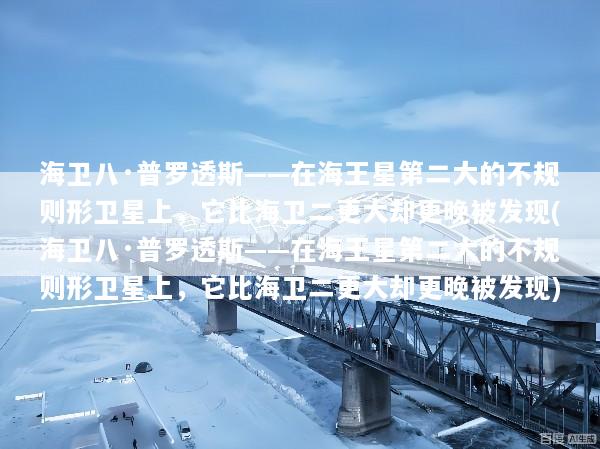 海卫八·普罗透斯——在海王星第二大的不规则形卫星上，它比海卫二更大却更晚被发现(海卫八·普罗透斯——在海王星第二大的不规则形卫星上，它比海卫二更大却更晚被发现)