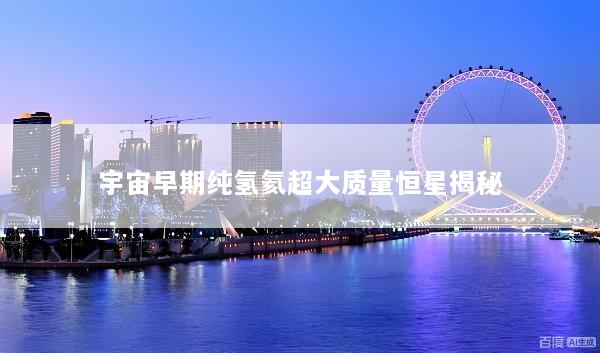 宇宙早期纯氢氦超大质量恒星揭秘