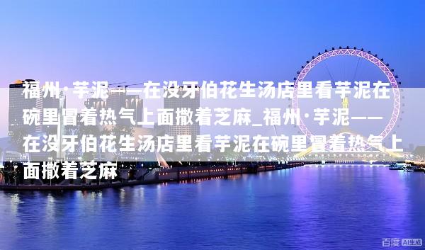 福州·芋泥——在没牙伯花生汤店里看芋泥在碗里冒着热气上面撒着芝麻_福州·芋泥——在没牙伯花生汤店里看芋泥在碗里冒着热气上面撒着芝麻