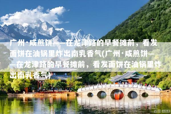广州·咸煎饼——在龙津路的早餐摊前，看发面饼在油锅里炸出南乳香气(广州·咸煎饼——在龙津路的早餐摊前，看发面饼在油锅里炸出南乳香气)
