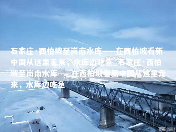 石家庄·西柏坡至岗南水库——在西柏坡看新中国从这里走来，水库边吃鱼_石家庄·西柏坡至岗南水库——在西柏坡看新中国从这里走来，水库边吃鱼