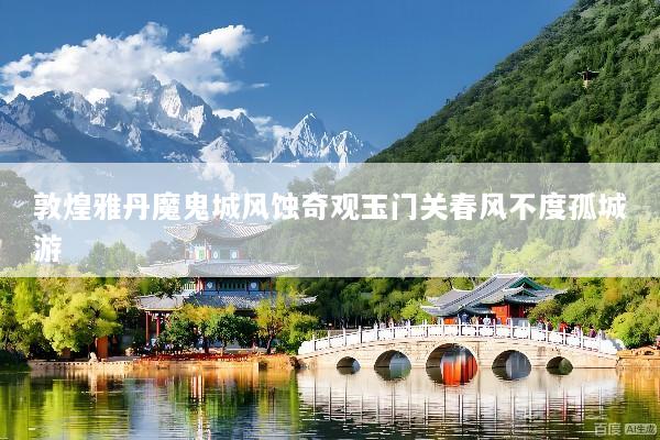 敦煌雅丹魔鬼城风蚀奇观玉门关春风不度孤城游