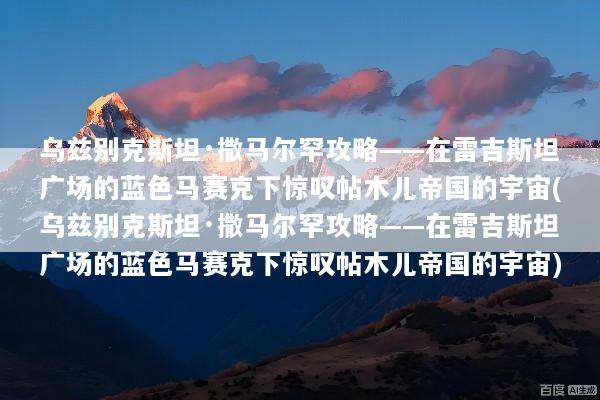 乌兹别克斯坦·撒马尔罕攻略——在雷吉斯坦广场的蓝色马赛克下惊叹帖木儿帝国的宇宙(乌兹别克斯坦·撒马尔罕攻略——在雷吉斯坦广场的蓝色马赛克下惊叹帖木儿帝国的宇宙)