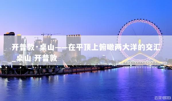 开普敦·桌山——在平顶上俯瞰两大洋的交汇_桌山 开普敦