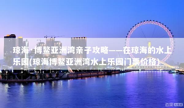 琼海·博鳌亚洲湾亲子攻略——在琼海的水上乐园(琼海博鳌亚洲湾水上乐园门票价格)