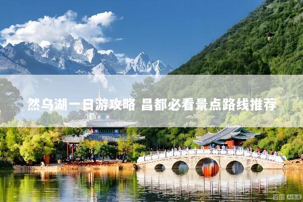 然乌湖一日游攻略 昌都必看景点路线推荐