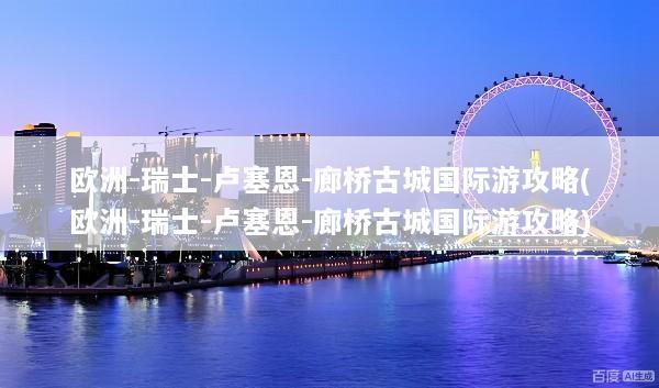 欧洲-瑞士-卢塞恩-廊桥古城国际游攻略(欧洲-瑞士-卢塞恩-廊桥古城国际游攻略)