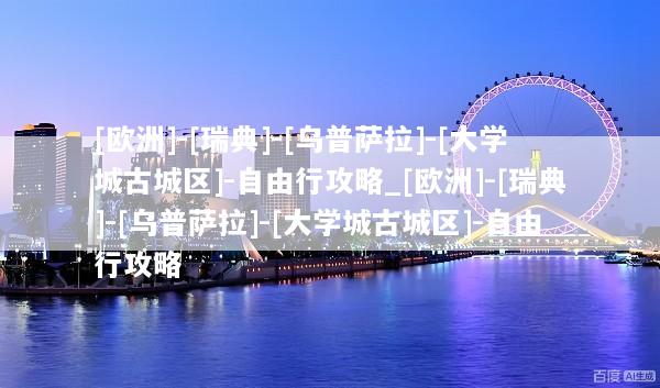 [欧洲]-[瑞典]-[乌普萨拉]-[大学城古城区]-自由行攻略_[欧洲]-[瑞典]-[乌普萨拉]-[大学城古城区]-自由行攻略