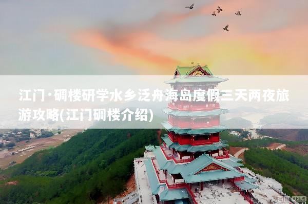 江门·碉楼研学水乡泛舟海岛度假三天两夜旅游攻略(江门碉楼介绍)