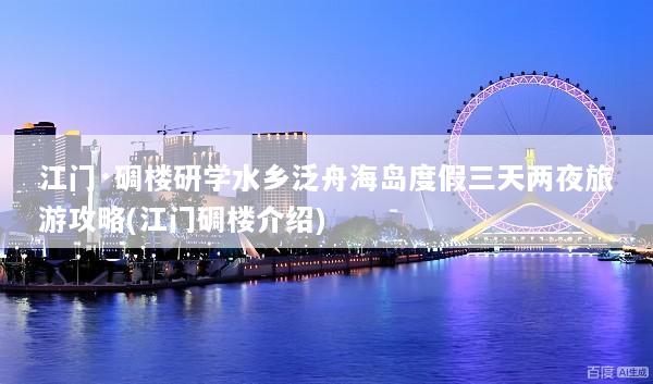 江门·碉楼研学水乡泛舟海岛度假三天两夜旅游攻略(江门碉楼介绍)
