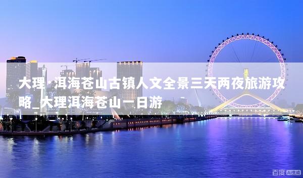 大理·洱海苍山古镇人文全景三天两夜旅游攻略_大理洱海苍山一日游