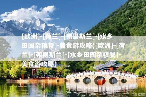 [欧洲]-[荷兰]-[弗里斯兰]-[水乡田园杂粮餐]-美食游攻略([欧洲]-[荷兰]-[弗里斯兰]-[水乡田园杂粮餐]-美食游攻略)