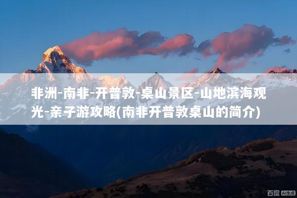 非洲-南非-开普敦-桌山景区-山地滨海观光-亲子游攻略(南非开普敦桌山的简介)