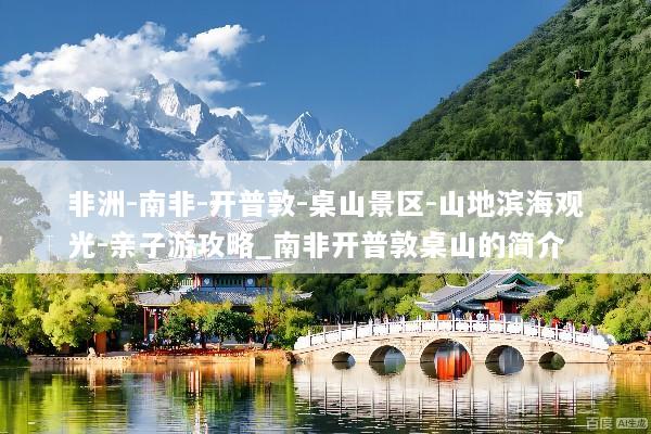 非洲-南非-开普敦-桌山景区-山地滨海观光-亲子游攻略_南非开普敦桌山的简介