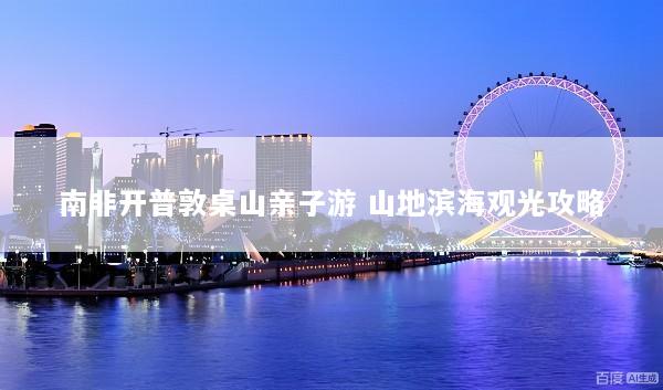 南非开普敦桌山亲子游 山地滨海观光攻略