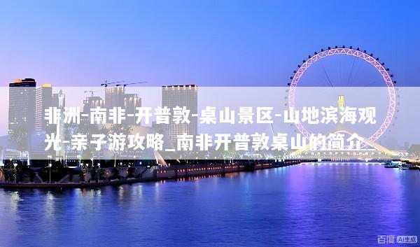 非洲-南非-开普敦-桌山景区-山地滨海观光-亲子游攻略_南非开普敦桌山的简介