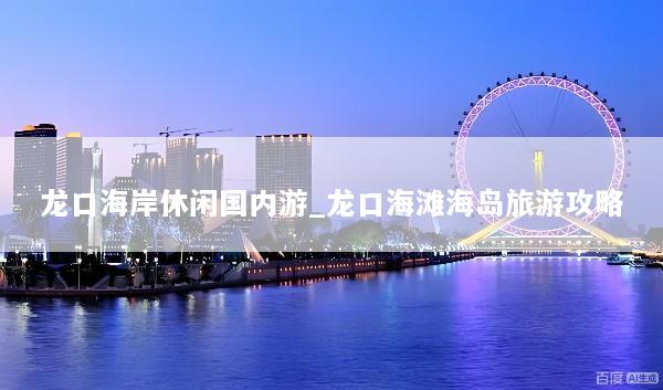 龙口海岸休闲国内游_龙口海滩海岛旅游攻略