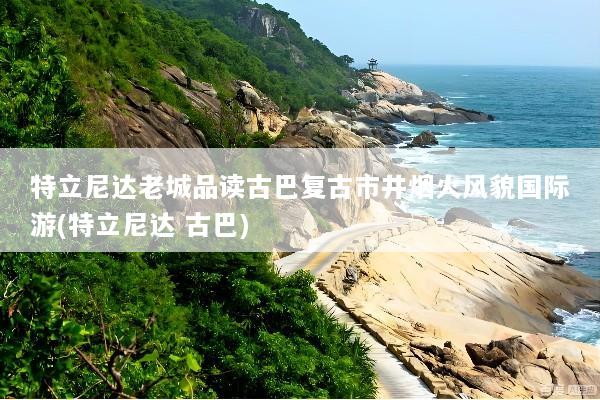 特立尼达老城品读古巴复古市井烟火风貌国际游(特立尼达 古巴)