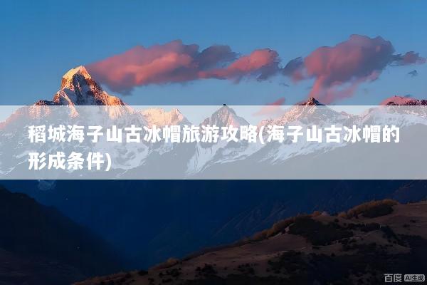 稻城海子山古冰帽旅游攻略(海子山古冰帽的形成条件)