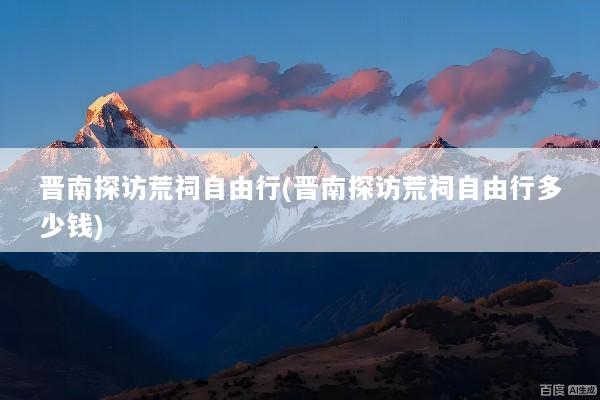 晋南探访荒祠自由行(晋南探访荒祠自由行多少钱)