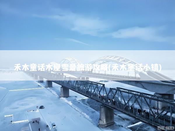 禾木童话木屋雪景旅游攻略(禾木童话小镇)
